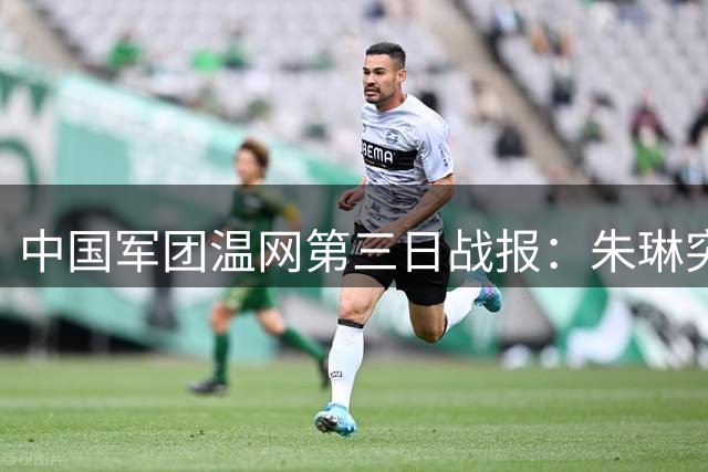 中国军团温网第三日战报：朱琳突破个人最佳 张之臻遗憾出局