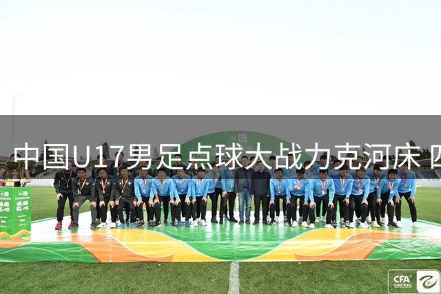 中国U17男足点球大战力克河床 四连胜强势闯入明日之星决赛