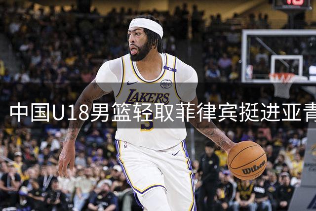 中国U18男篮轻取菲律宾挺进亚青赛四强 提前锁定世青赛资格