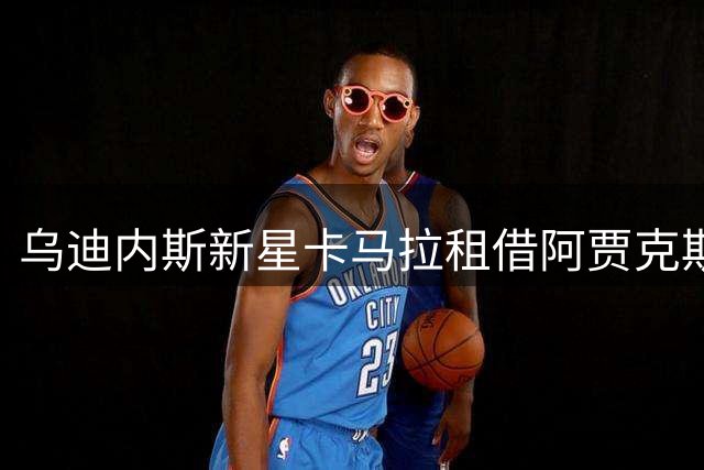 乌迪内斯新星卡马拉租借阿贾克斯获官宣