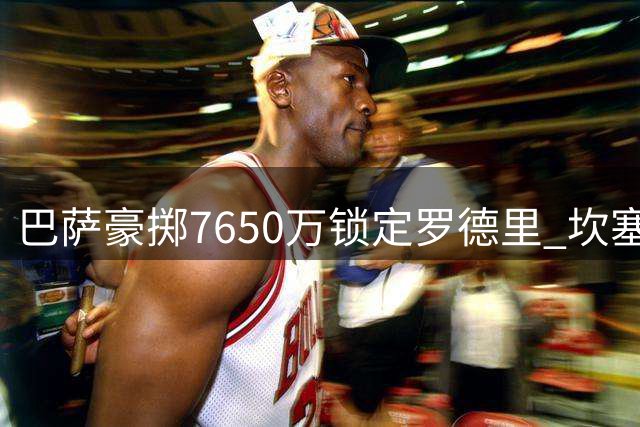 巴萨豪掷7650万锁定罗德里 坎塞洛免费回归倒计时