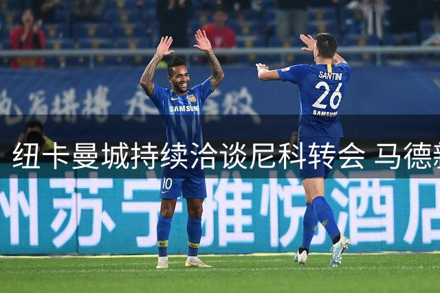 纽卡曼城持续洽谈尼科转会 马德新帅麾下定位成谜