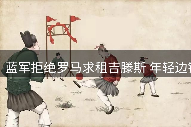 蓝军拒绝罗马求租吉滕斯 年轻边锋获主帅青睐留队
