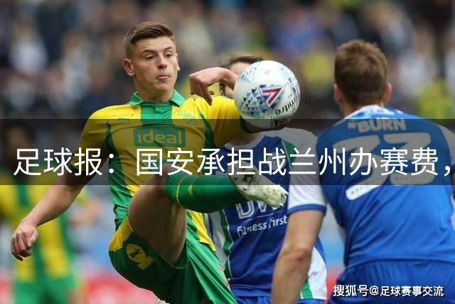 足球报：国安承担战兰州办赛费，兰州球迷工体观赛免票